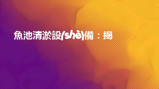 魚池清淤設(shè)備：揭秘神奇水中清道夫，你知道它是如何保持水質(zhì)清澈的嗎？